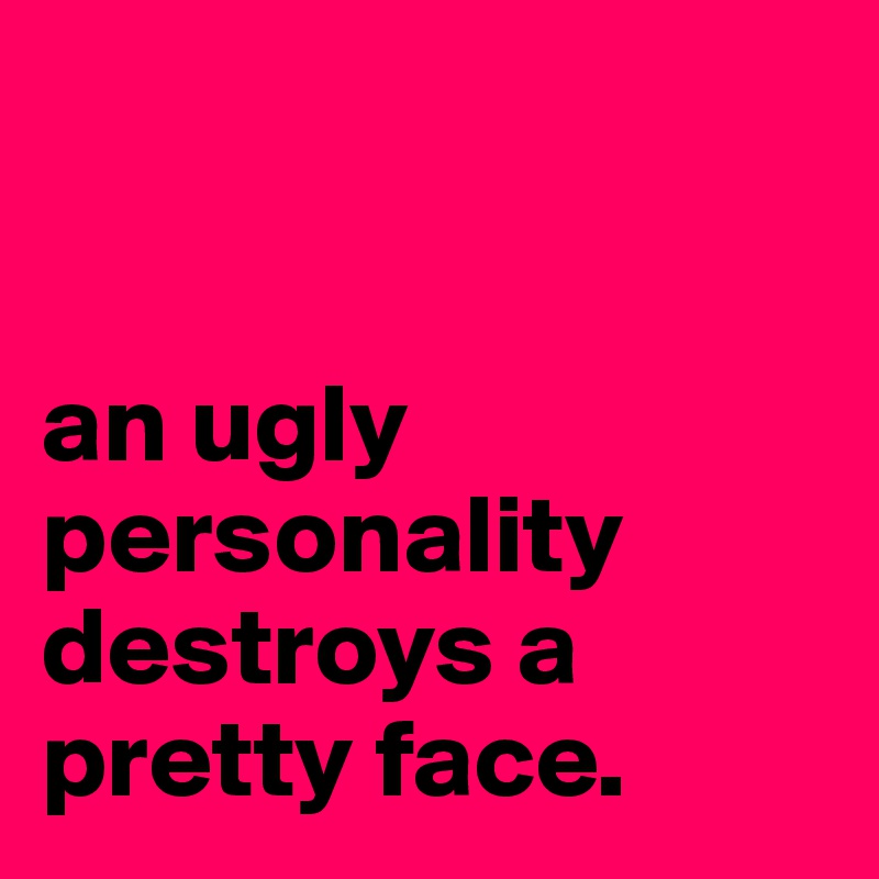 


an ugly personality destroys a pretty face.