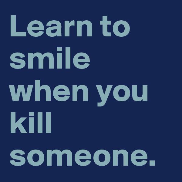 Learn to smile when you kill someone.