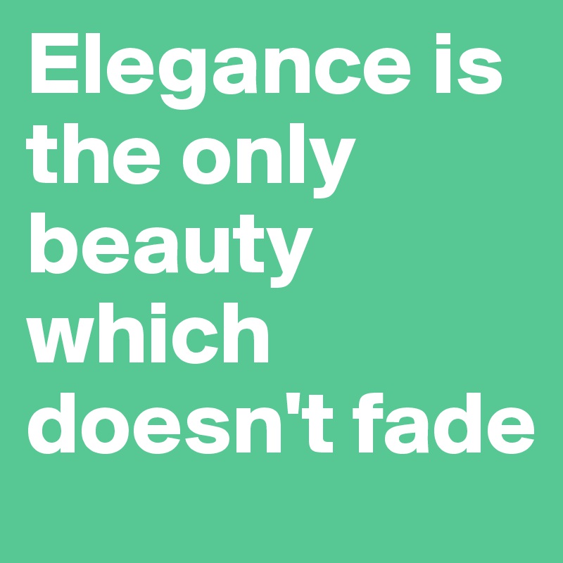Elegance is the only beauty which doesn't fade