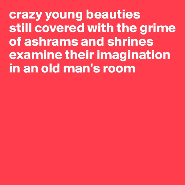 crazy young beauties
still covered with the grime
of ashrams and shrines
examine their imagination
in an old man's room






