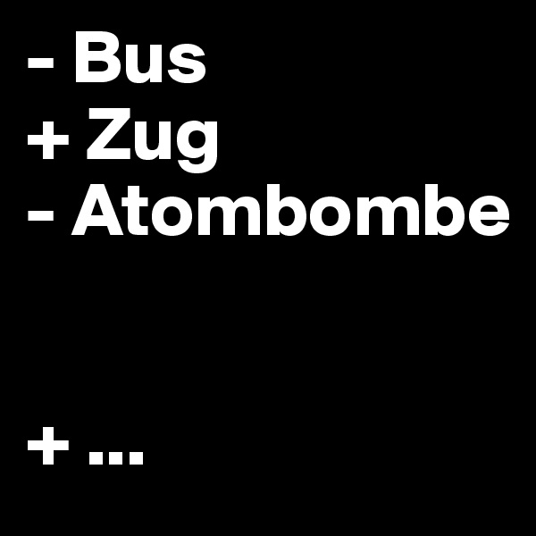 - Bus
+ Zug
- Atombombe


+ ...