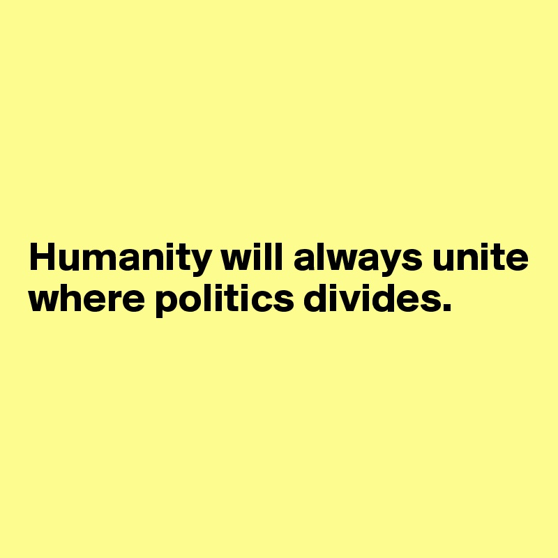 




Humanity will always unite where politics divides.



