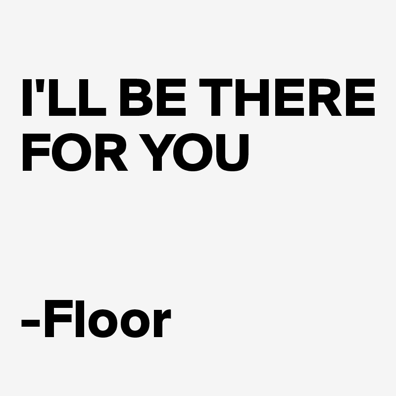 
I'LL BE THERE FOR YOU


-Floor