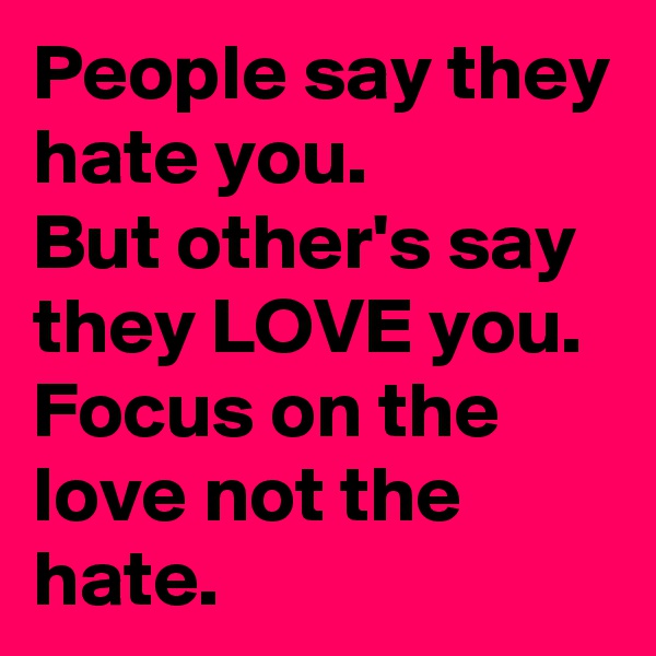 People say they hate you. 
But other's say they LOVE you.
Focus on the love not the hate.