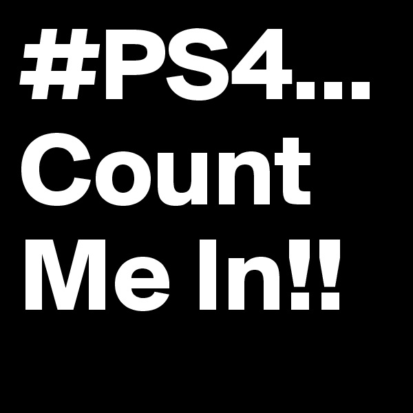 #PS4... Count Me In!!