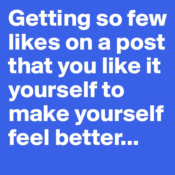 Getting so few likes on a post that you like it yourself to make yourself feel better...