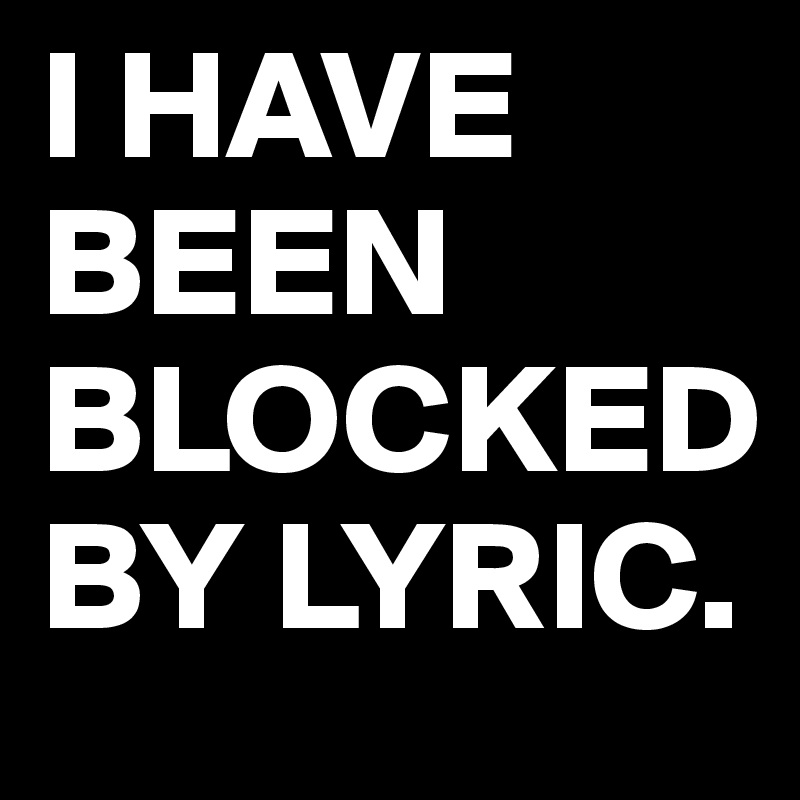 I HAVE BEEN BLOCKED BY LYRIC. 