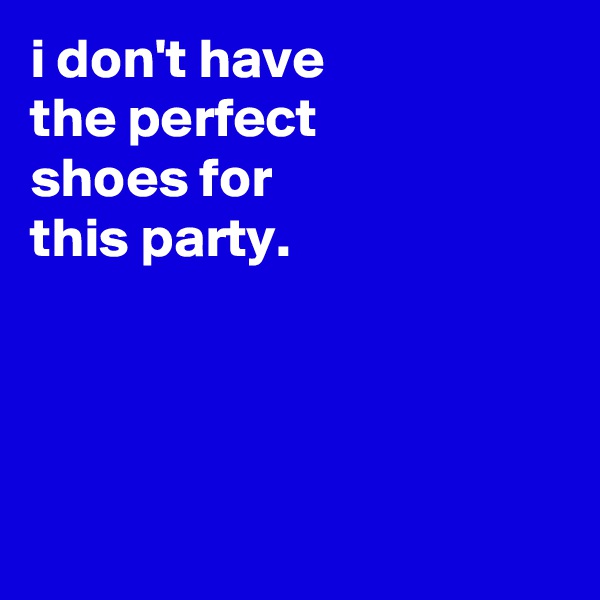 i don't have
the perfect
shoes for
this party.




