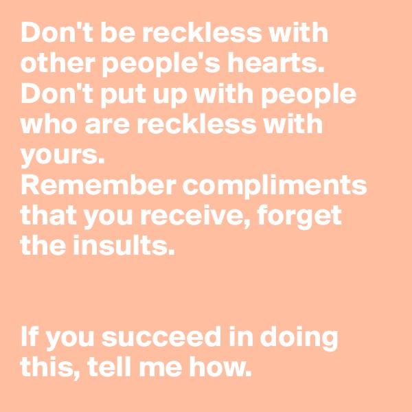 Don't be reckless with other people's hearts. 
Don't put up with people who are reckless with yours. 
Remember compliments that you receive, forget the insults. 


If you succeed in doing this, tell me how. 