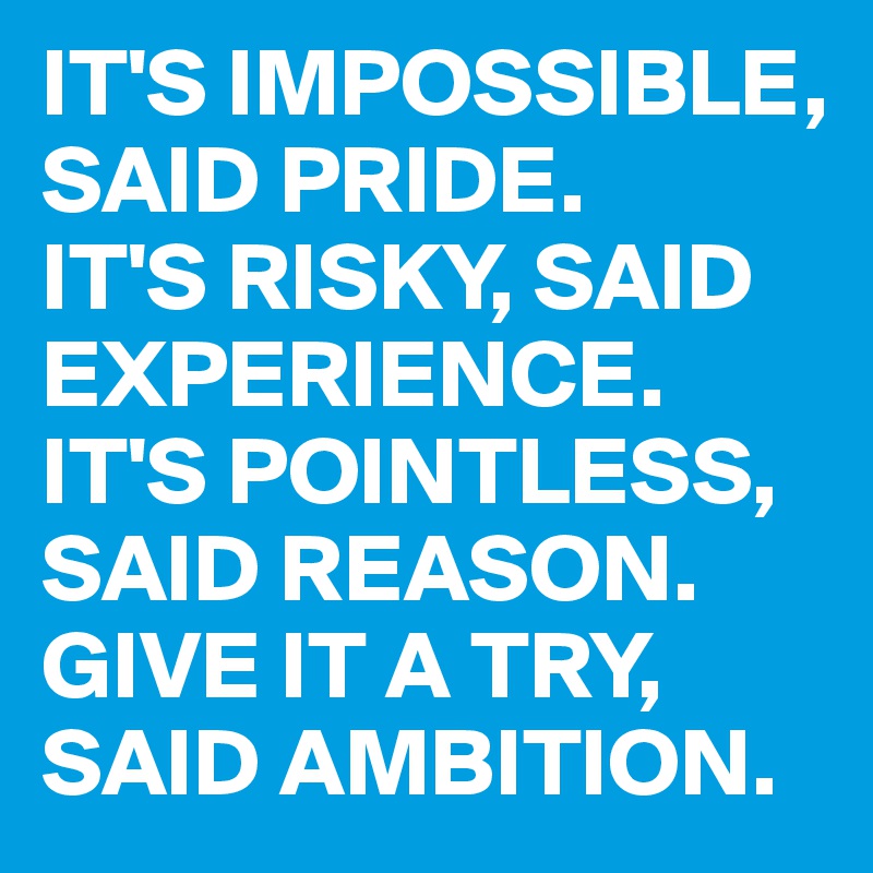 IT'S IMPOSSIBLE, SAID PRIDE.         IT'S RISKY, SAID EXPERIENCE.  IT'S POINTLESS, SAID REASON.      GIVE IT A TRY, SAID AMBITION. 