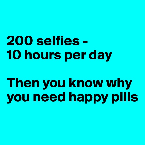 

200 selfies - 
10 hours per day 

Then you know why you need happy pills 

