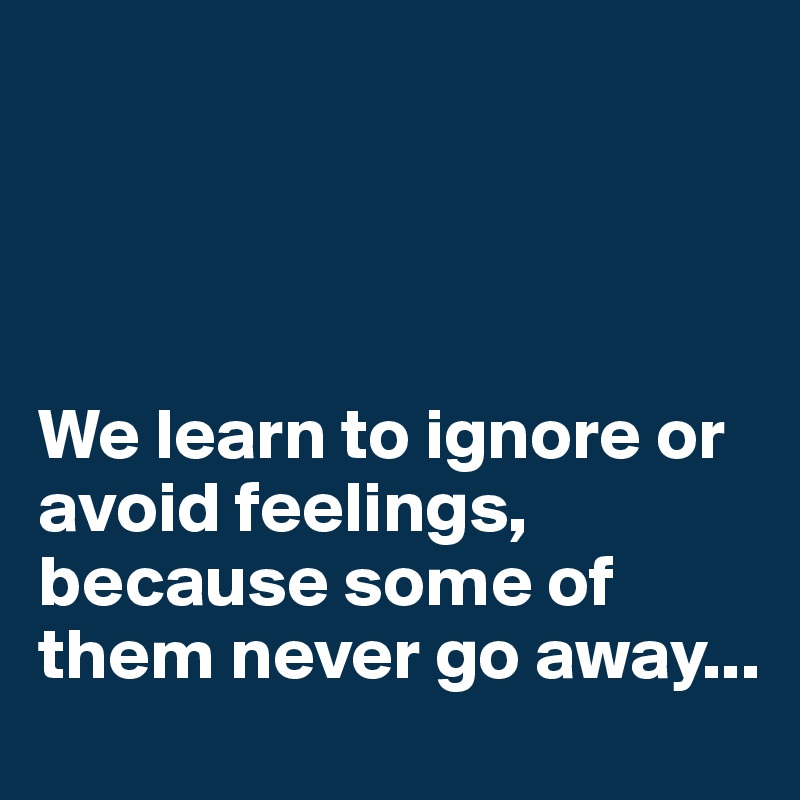 




We learn to ignore or avoid feelings, because some of them never go away...