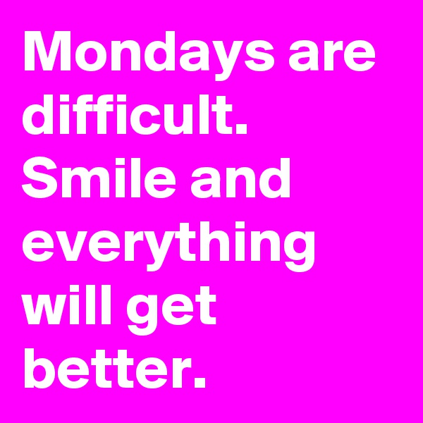 Mondays are difficult.
Smile and everything will get better.