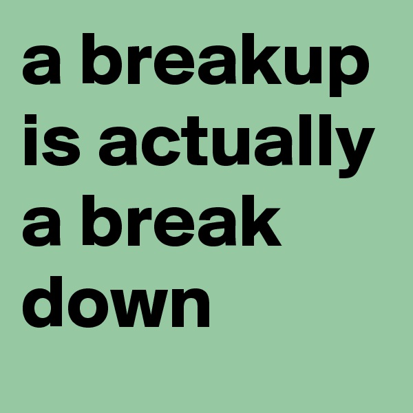 a breakup is actually a break down