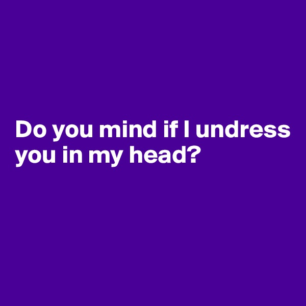 



Do you mind if I undress you in my head?



