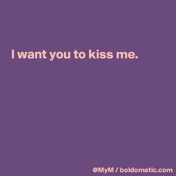 


 I want you to kiss me.







