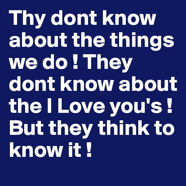 Thy dont know about the things we do ! They dont know about the I Love you's ! 
But they think to know it ! 