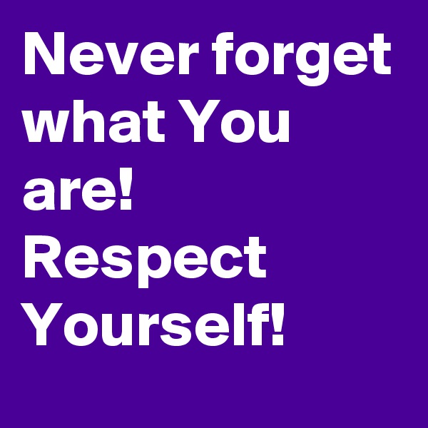 Never forget
what You are!
Respect Yourself!