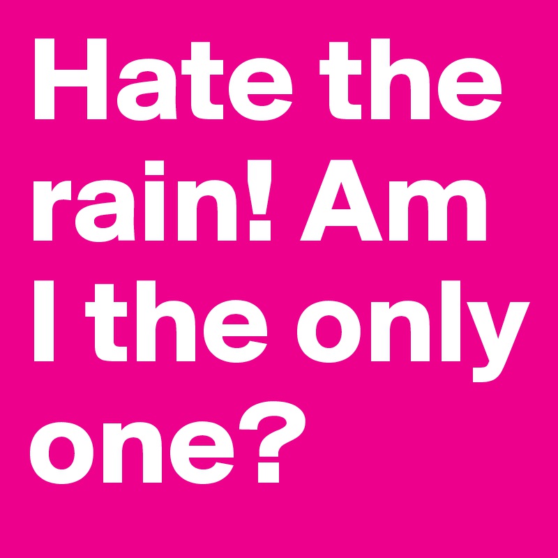 Hate the rain! Am I the only one?