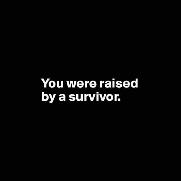 




            You were raised 
            by a survivor.




