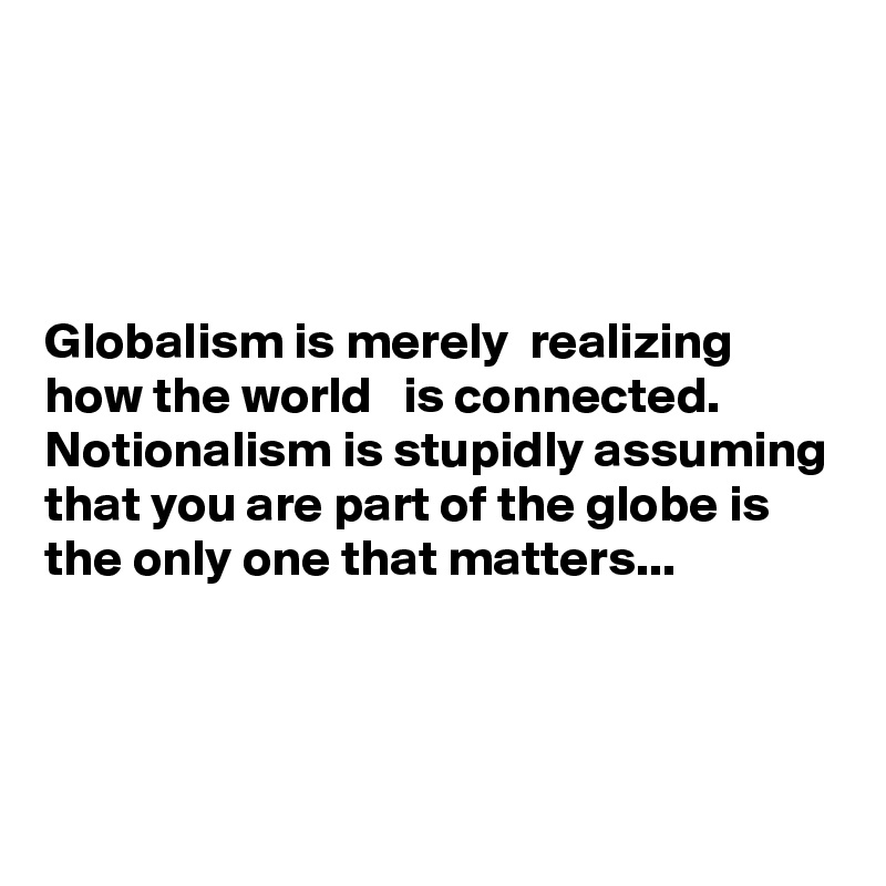 




Globalism is merely  realizing how the world   is connected.
Notionalism is stupidly assuming that you are part of the globe is the only one that matters...



