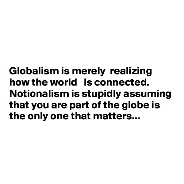 




Globalism is merely  realizing how the world   is connected.
Notionalism is stupidly assuming that you are part of the globe is the only one that matters...



