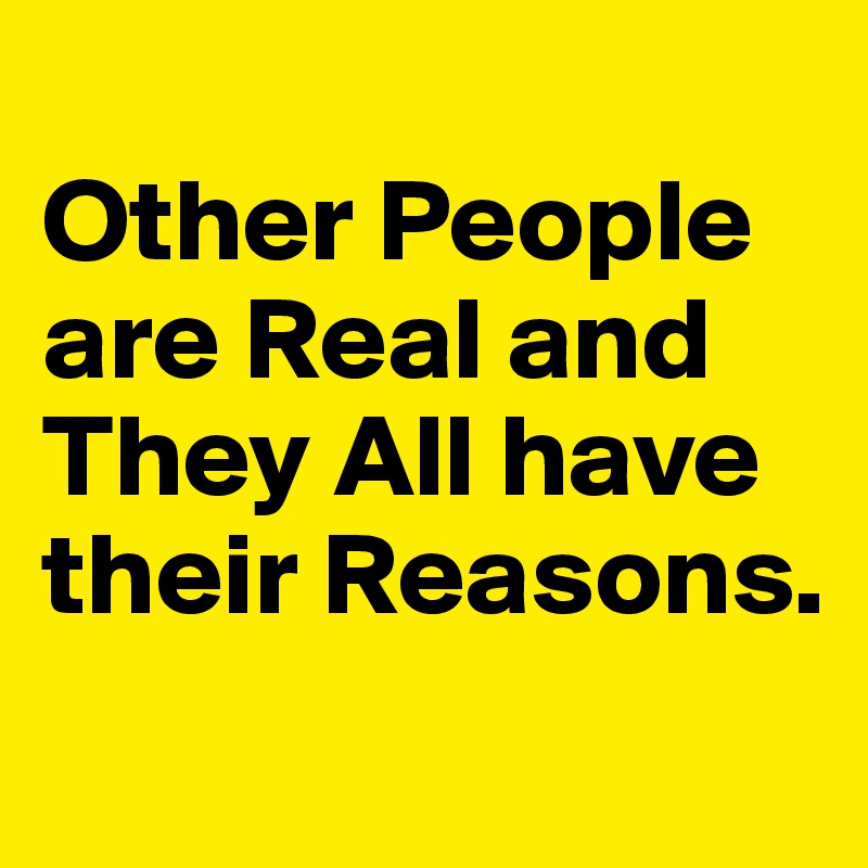 
Other People are Real and They All have their Reasons. 
