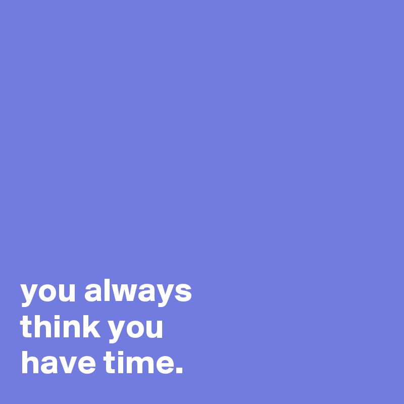 






you always
think you
have time.