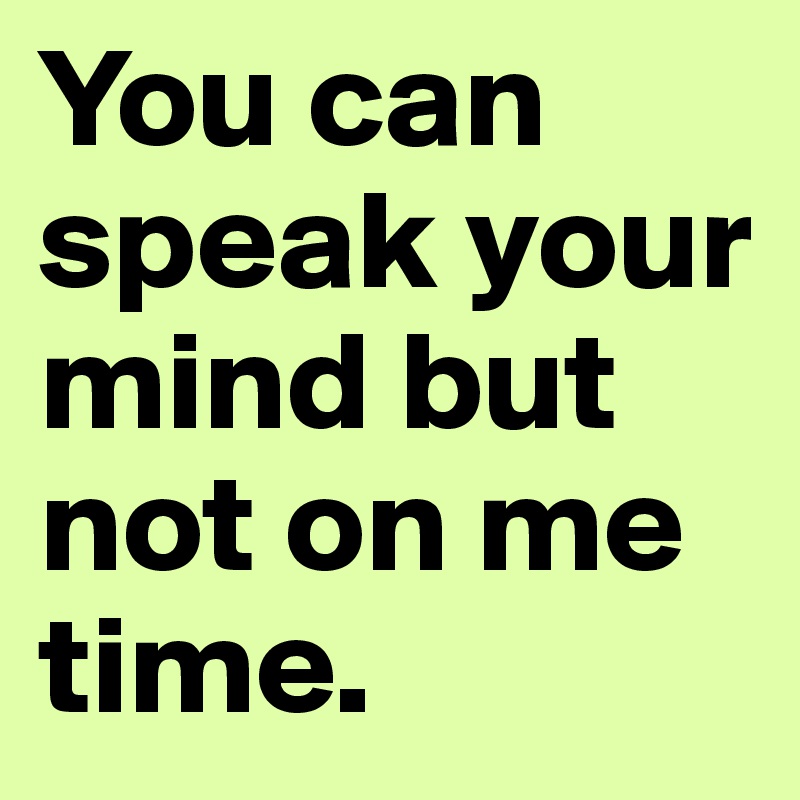You can speak your mind but not on me time.