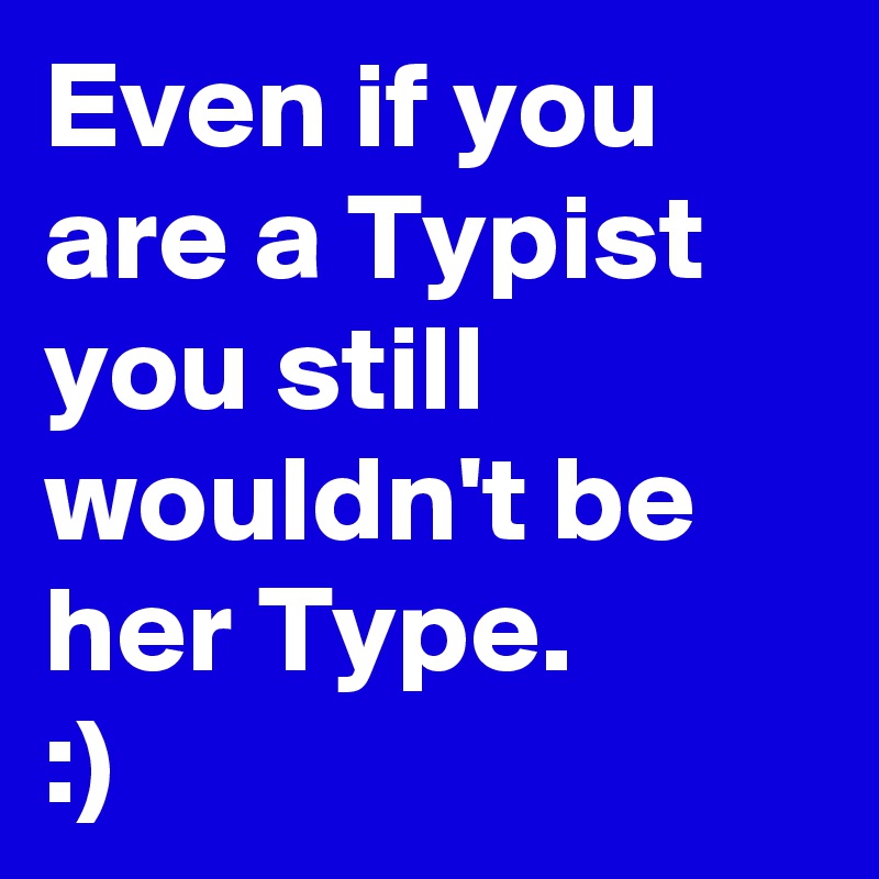 Even if you are a Typist
you still wouldn't be her Type.
:)
