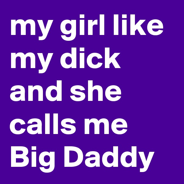 my girl like my dick and she calls me Big Daddy 