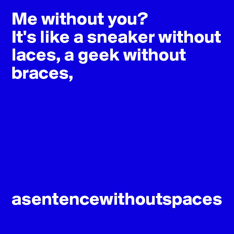Me without you? 
It's like a sneaker without laces, a geek without braces, 






asentencewithoutspaces