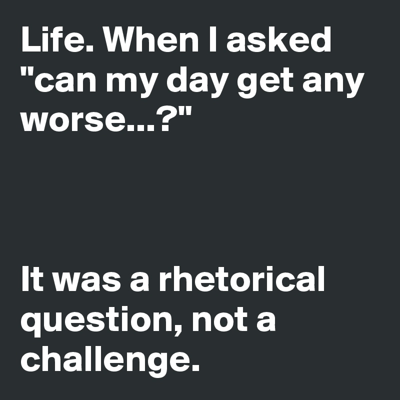 Life. When I asked "can my day get any worse...?"



It was a rhetorical question, not a challenge.