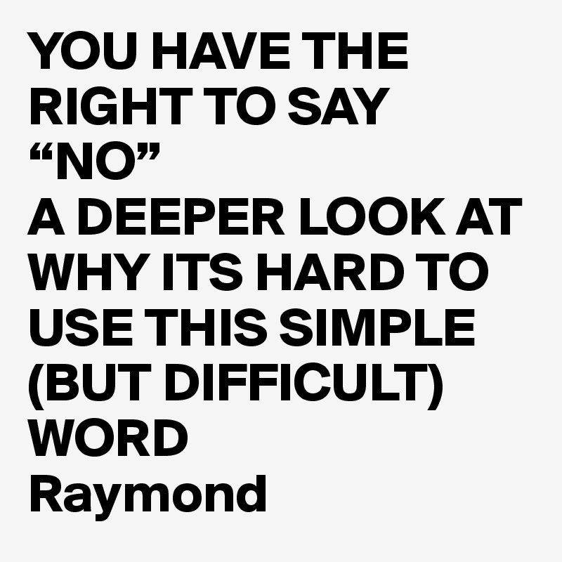 YOU HAVE THE RIGHT TO SAY “NO”
A DEEPER LOOK AT WHY ITS HARD TO USE THIS SIMPLE (BUT DIFFICULT) WORD
Raymond