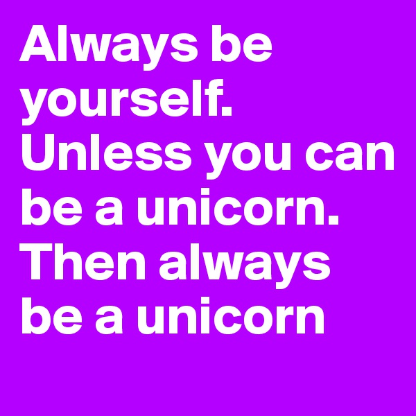 Always be yourself. Unless you can be a unicorn. Then always be a unicorn
