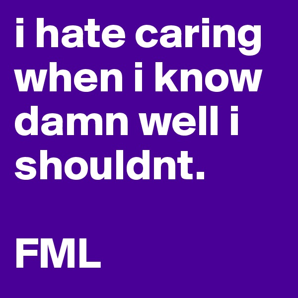 i hate caring when i know damn well i shouldnt. 

FML