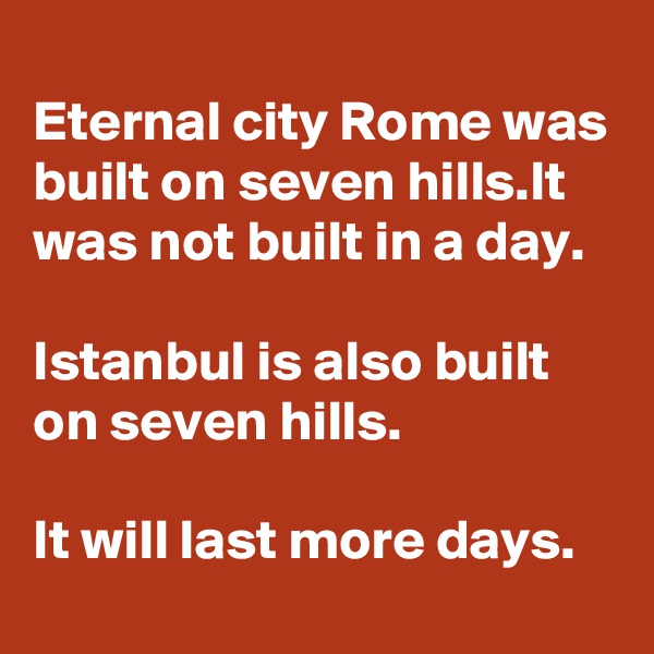 
Eternal city Rome was built on seven hills.It was not built in a day.

Istanbul is also built on seven hills.

It will last more days.