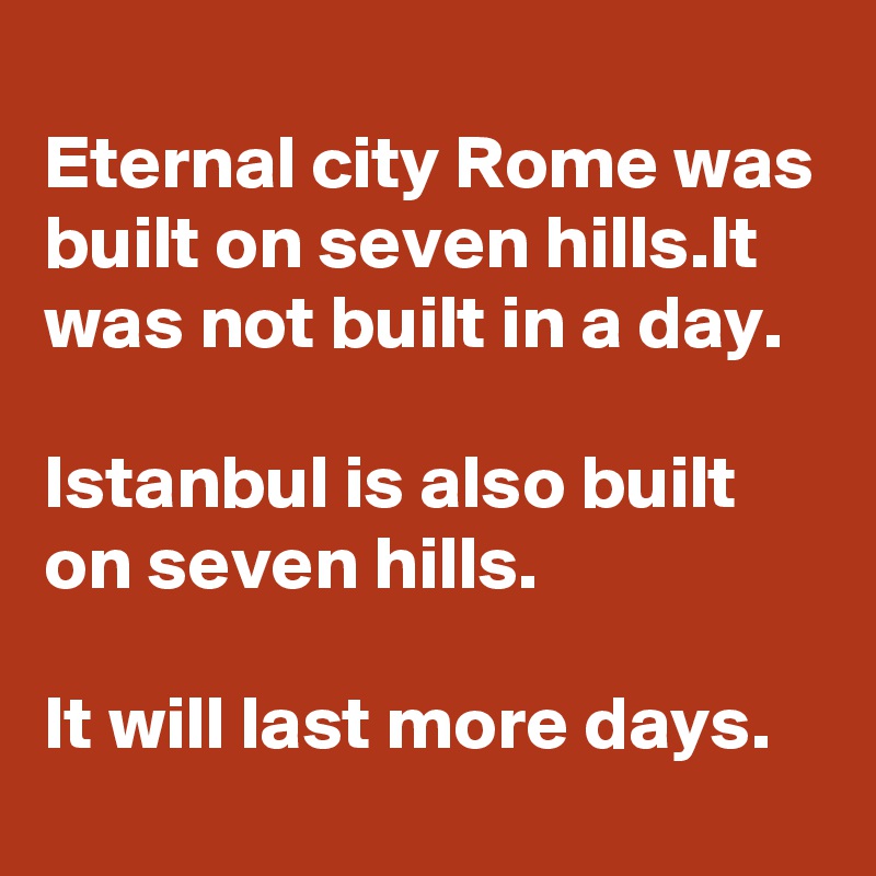 
Eternal city Rome was built on seven hills.It was not built in a day.

Istanbul is also built on seven hills.

It will last more days.