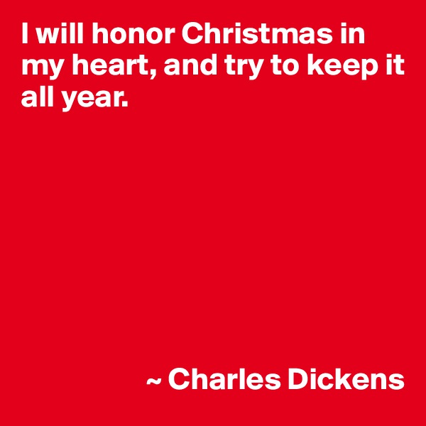 I will honor Christmas in my heart, and try to keep it all year.








                    ~ Charles Dickens
