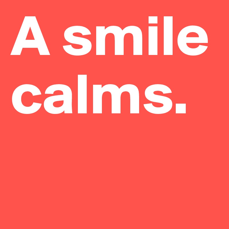 A smile calms. 