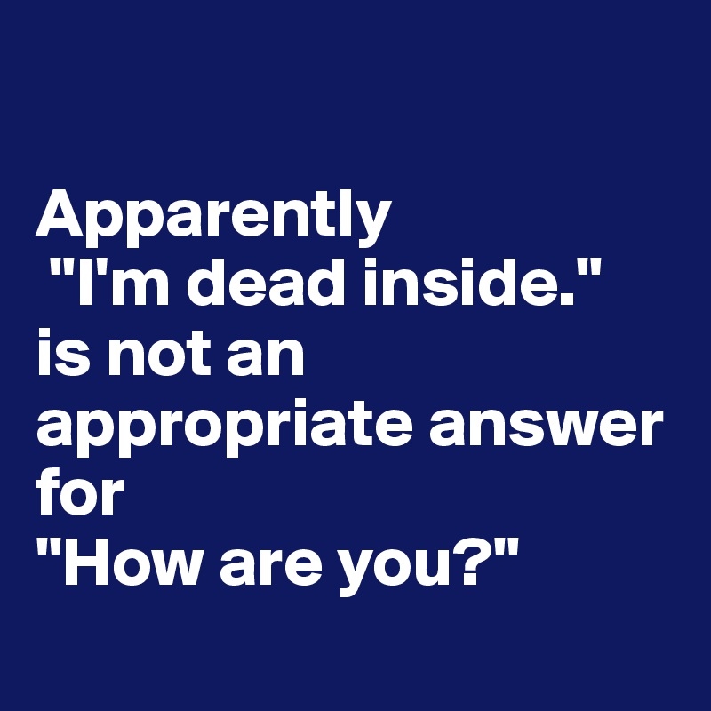 

Apparently
 "I'm dead inside." 
is not an appropriate answer for 
"How are you?"
