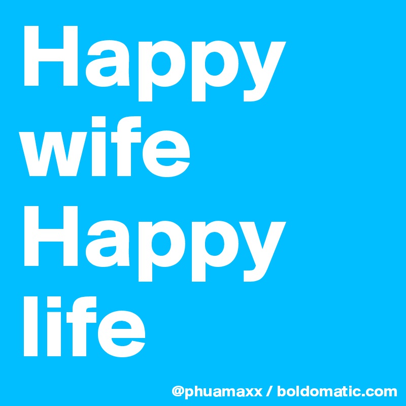 Happy wife 
Happy life 