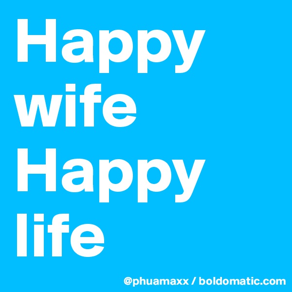 Happy wife 
Happy life 