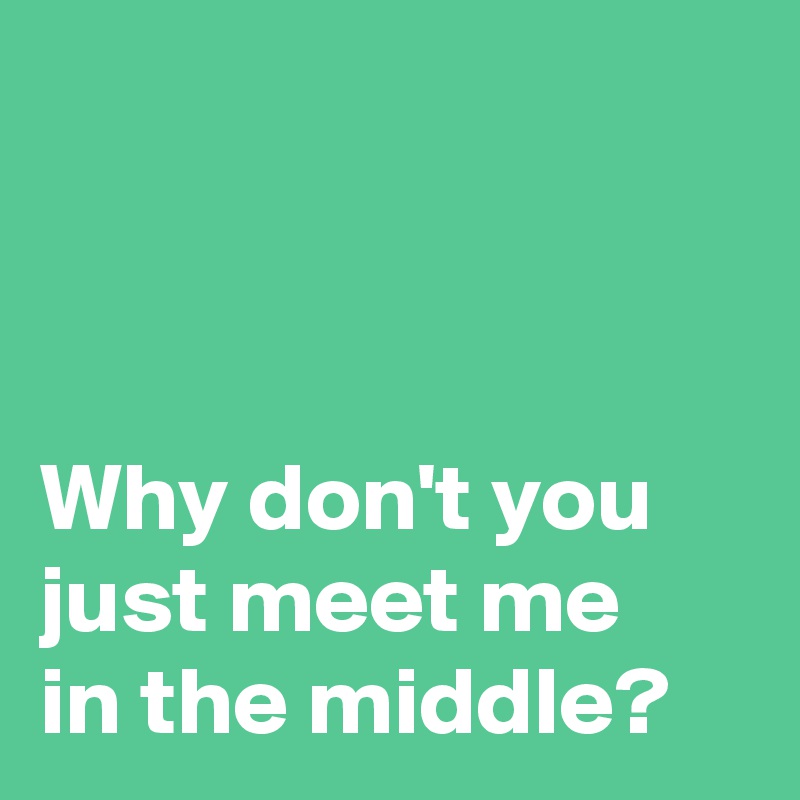 



Why don't you
just meet me
in the middle?