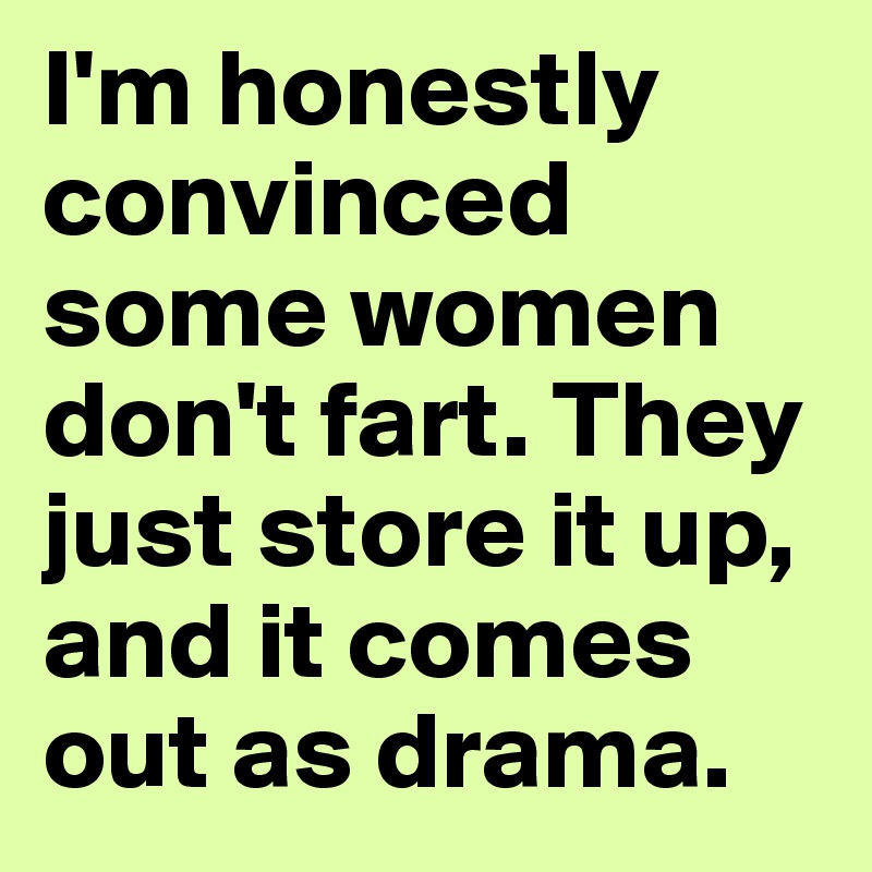 I'm honestly convinced some women don't fart. They just store it up, and it comes out as drama.