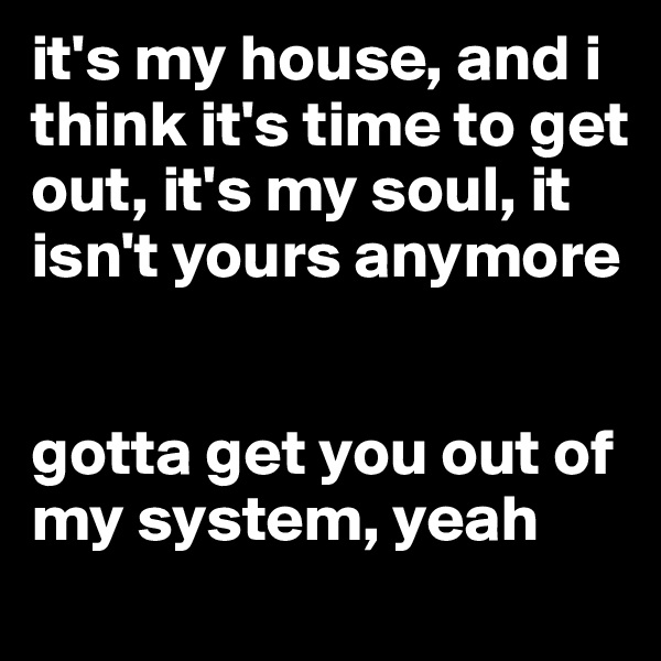 it's my house, and i think it's time to get out, it's my soul, it isn't yours anymore


gotta get you out of my system, yeah