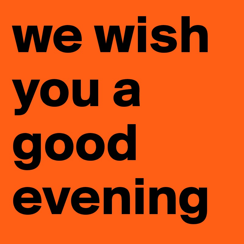 we wish you a good evening 