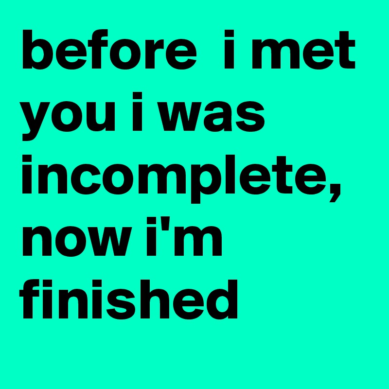 before  i met you i was incomplete, now i'm finished
