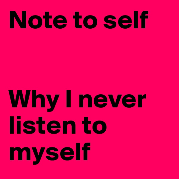 Note to self 


Why I never listen to myself 