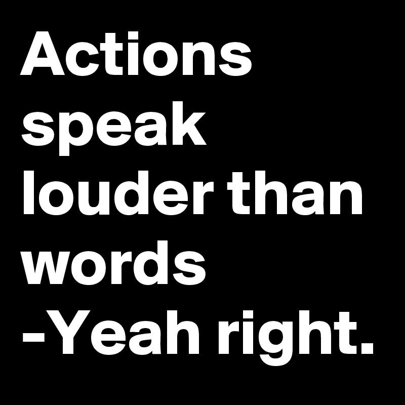 Actions speak louder than words
-Yeah right.